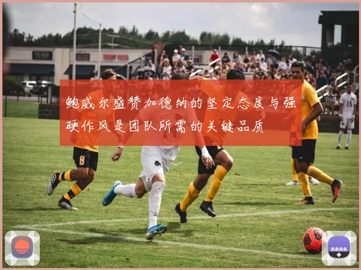 鲍威尔盛赞加德纳的坚定态度与强硬作风是团队所需的关键品质