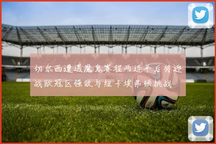 切尔西遭遇魔鬼赛程两连平后将迎战欧冠区强敌与纽卡埃弗顿挑战