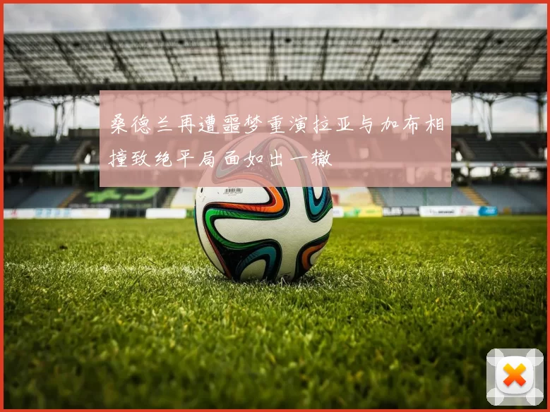 桑德兰再遭噩梦重演拉亚与加布相撞致绝平局面如出一辙