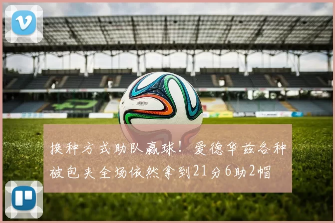 换种方式助队赢球！爱德华兹各种被包夹全场依然拿到21分6助2帽