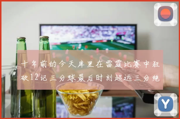 十年前的今天库里在雷霆比赛中狂砍12记三分球最后时刻超远三分绝杀对手