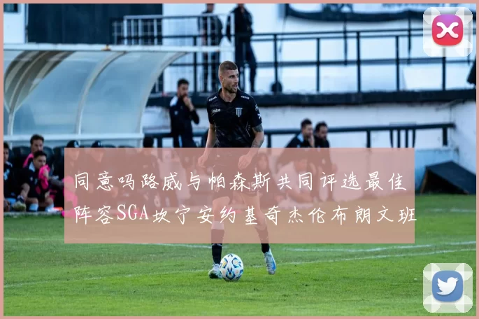 同意吗路威与帕森斯共同评选最佳阵容SGA坎宁安约基奇杰伦布朗文班