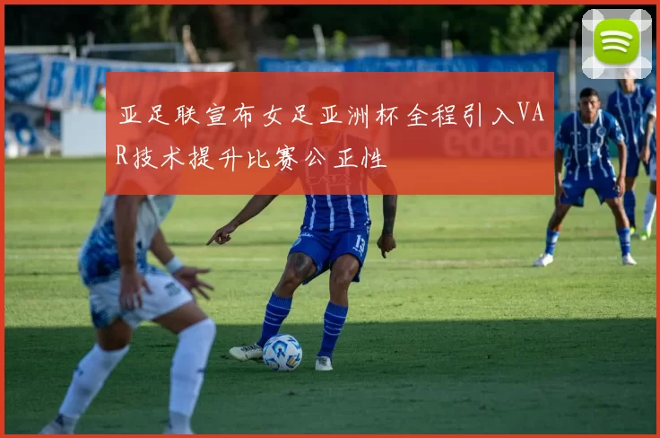 亚足联宣布女足亚洲杯全程引入VAR技术提升比赛公正性