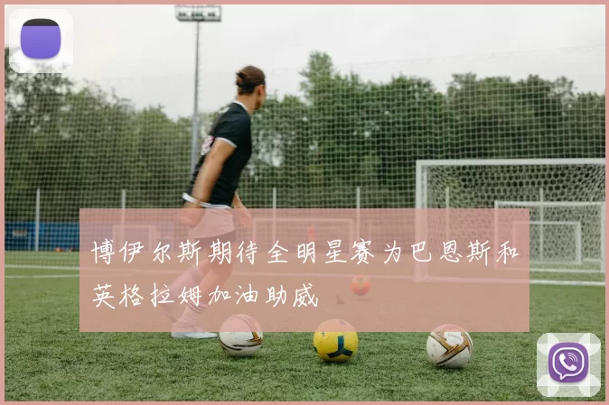 博伊尔斯期待全明星赛为巴恩斯和英格拉姆加油助威
