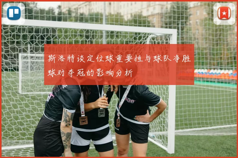 斯洛特谈定位球重要性与球队净胜球对夺冠的影响分析