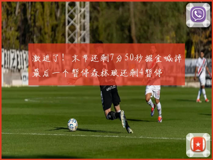 激进了！末节还剩7分50秒掘金喊掉最后一个暂停森林狼还剩4暂停