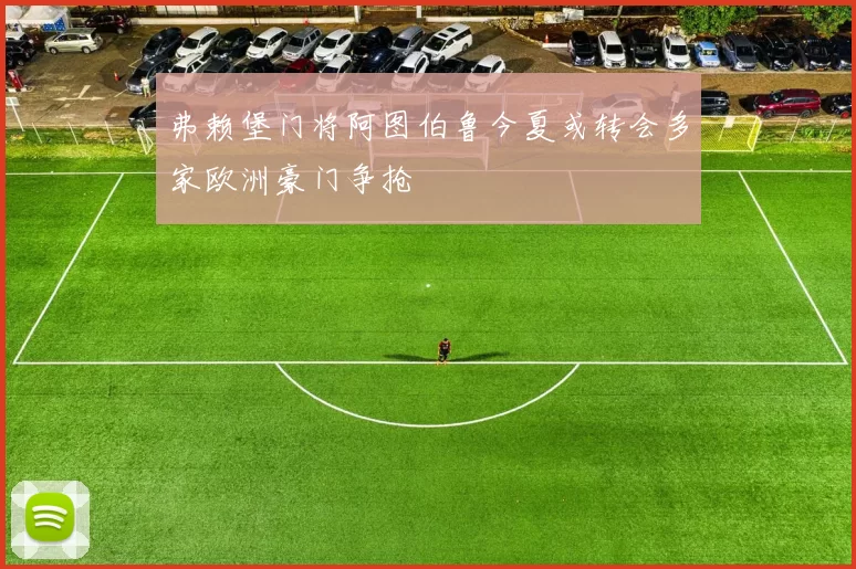 弗赖堡门将阿图伯鲁今夏或转会多家欧洲豪门争抢