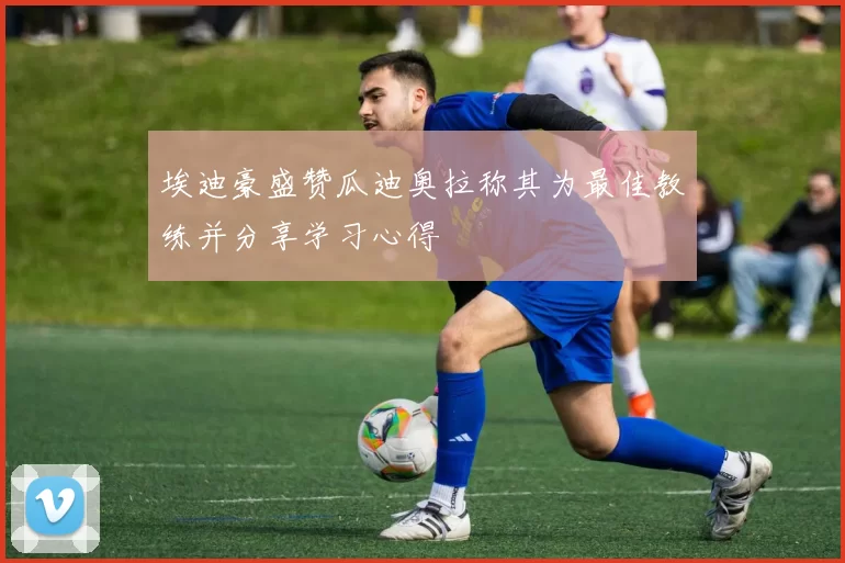埃迪豪盛赞瓜迪奥拉称其为最佳教练并分享学习心得