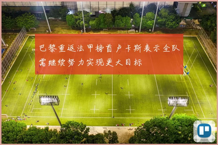 巴黎重返法甲榜首卢卡斯表示全队需继续努力实现更大目标