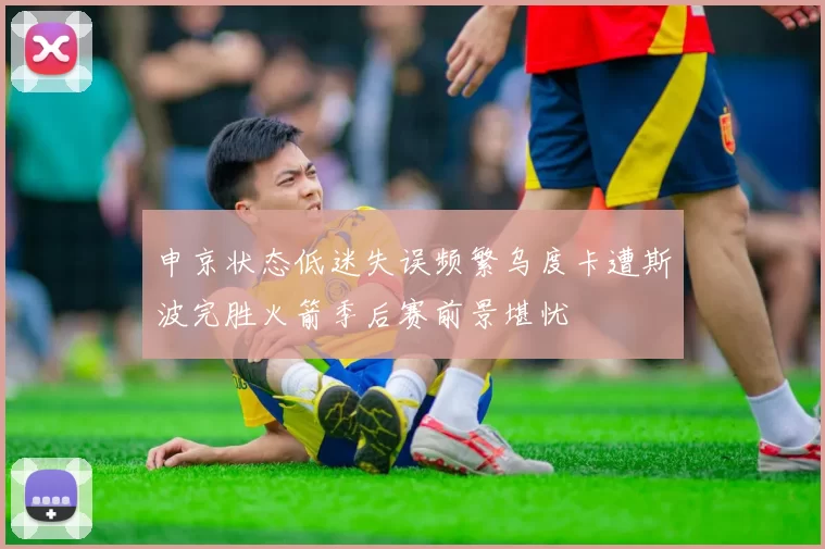 申京状态低迷失误频繁乌度卡遭斯波完胜火箭季后赛前景堪忧
