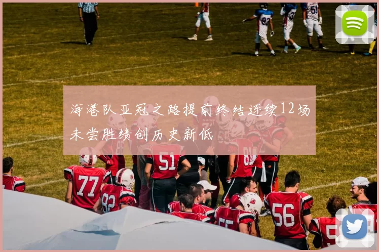海港队亚冠之路提前终结连续12场未尝胜绩创历史新低