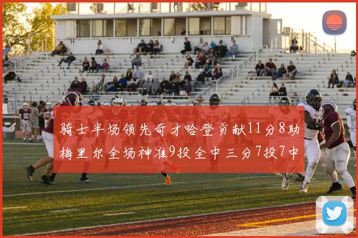 骑士半场领先奇才哈登贡献11分8助梅里尔全场神准9投全中三分7投7中