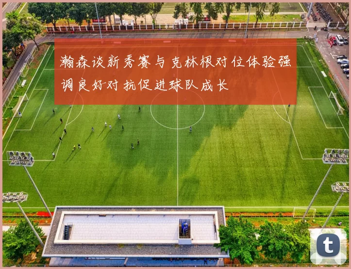 瀚森谈新秀赛与克林根对位体验强调良好对抗促进球队成长