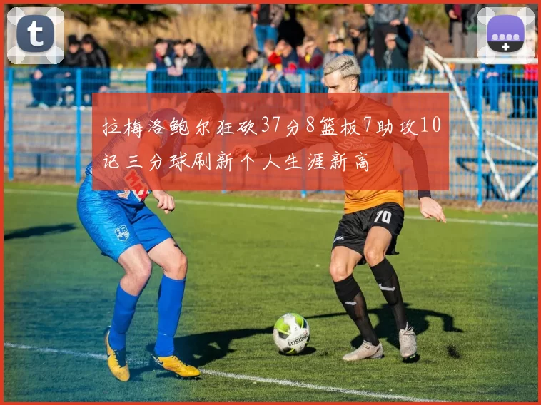 拉梅洛鲍尔狂砍37分8篮板7助攻10记三分球刷新个人生涯新高