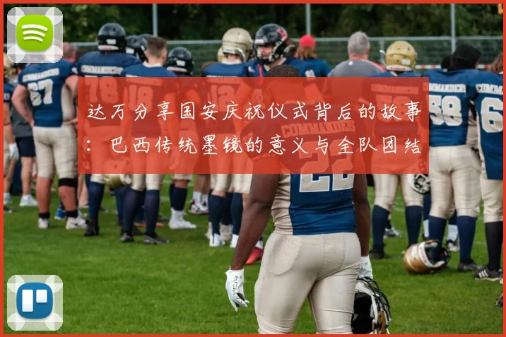 达万分享国安庆祝仪式背后的故事：巴西传统墨镜的意义与全队团结的象征