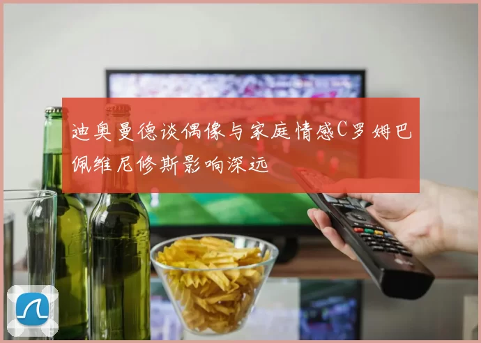 迪奥曼德谈偶像与家庭情感C罗姆巴佩维尼修斯影响深远