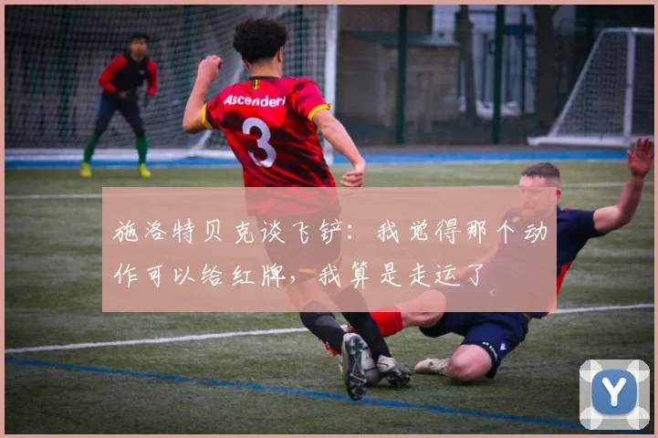 施洛特贝克谈飞铲：我觉得那个动作可以给红牌，我算是走运了