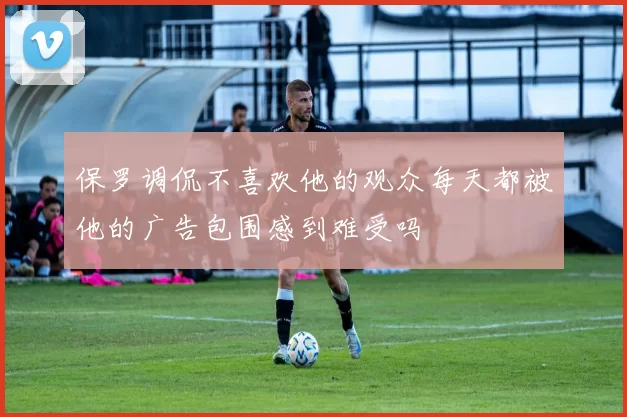 保罗调侃不喜欢他的观众每天都被他的广告包围感到难受吗