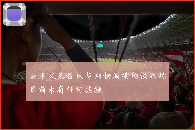 麦卡父亲否认与利物浦续约谈判称目前未有任何接触