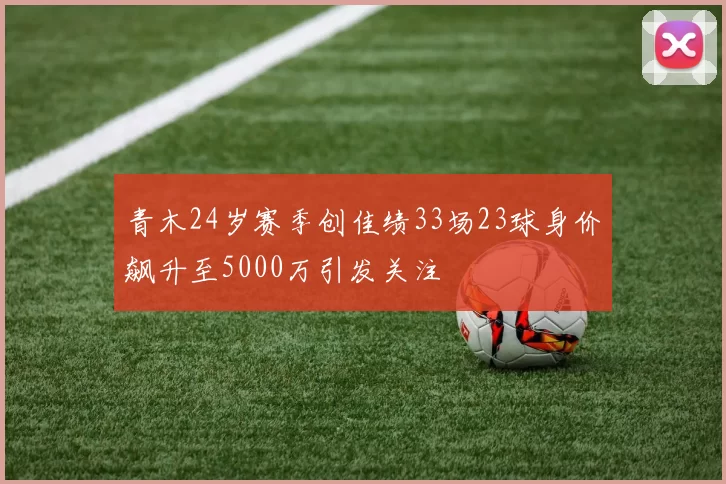 青木24岁赛季创佳绩33场23球身价飙升至5000万引发关注